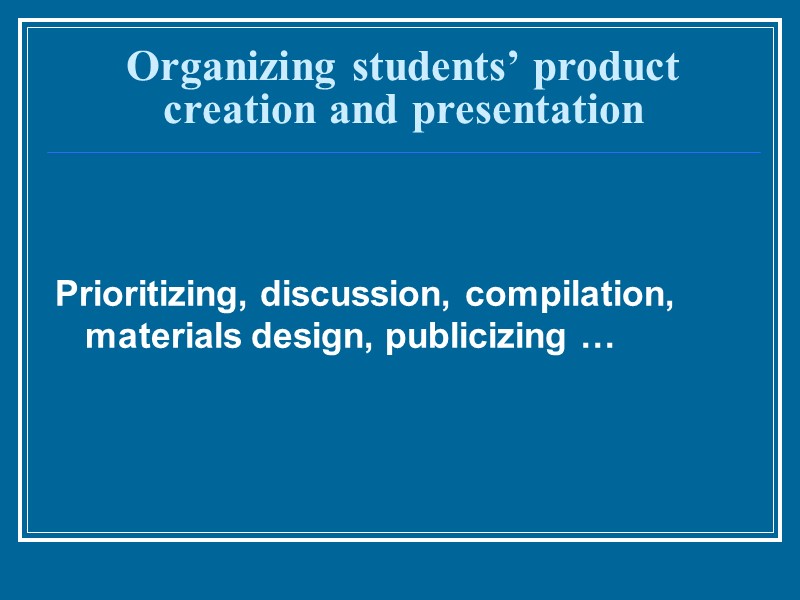 Organizing students’ product creation and presentation  Prioritizing, discussion, compilation, materials design, publicizing …